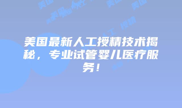 美国最新人工授精技术揭秘，专业试管婴儿医疗服务！插图