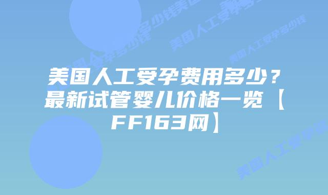 美国人工受孕费用多少?最新试管婴儿价格一览【FF163网】插图 美国人工受孕费用多少?最新试管婴儿价格一览【FF163网】插图