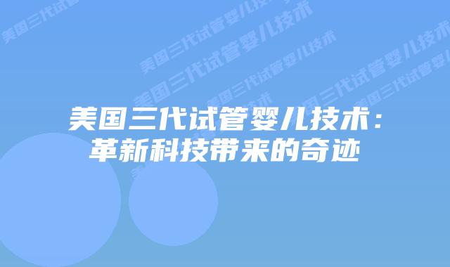 美国三代试管婴儿技术：革新科技带来的奇迹插图