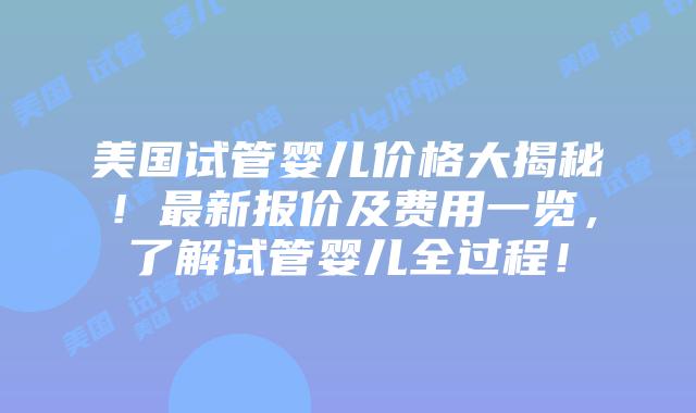 美国试管婴儿价格大揭秘！最新报价及费用一览，了解试管婴儿全过程！插图