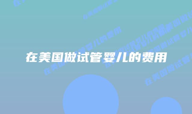 在美国做试管婴儿的费用插图 在美国做试管婴儿的费用插图