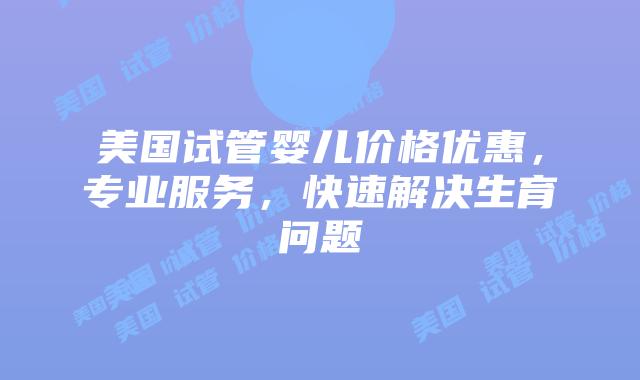 美国试管婴儿价格优惠，专业服务，快速解决生育问题插图