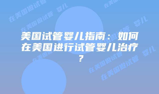 美国试管婴儿指南：如何在美国进行试管婴儿治疗？插图