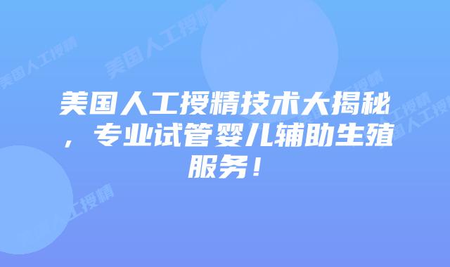 美国人工授精技术大揭秘，专业试管婴儿辅助生殖服务！插图