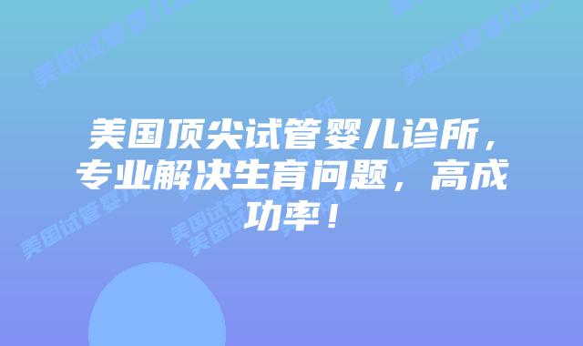 美国顶尖试管婴儿诊所,专业解决生育问题,高成功率!插图 美国顶尖试管婴儿诊所,专业解决生育问题,高成功率!插图