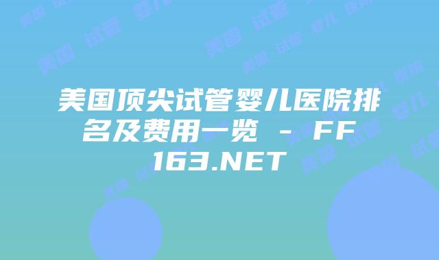 美国顶尖试管婴儿医院排名及费用一览 – FF163.NET插图