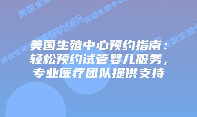 美国生殖中心预约指南：轻松预约试管婴儿服务，专业医疗团队提供支持插图