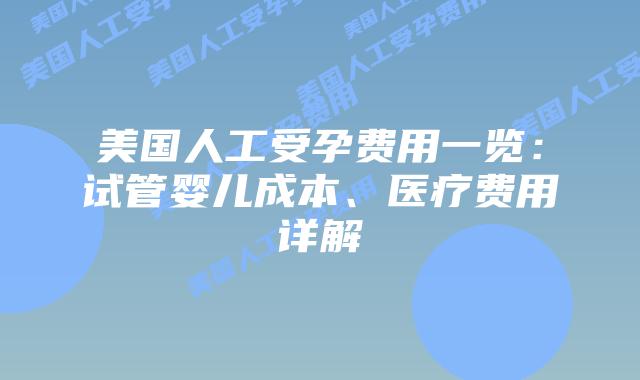 美国人工受孕费用一览：试管婴儿成本、医疗费用详解插图
