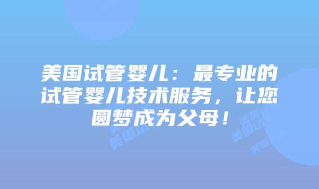 美国试管婴儿：最专业的试管婴儿技术服务，让您圆梦成为父母！插图