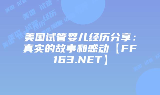 美国试管婴儿经历分享：真实的故事和感动【FF163.NET】插图