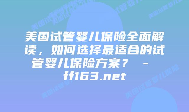 美国试管婴儿保险全面解读，如何选择最适合的试管婴儿保险方案？ – ff163.net插图