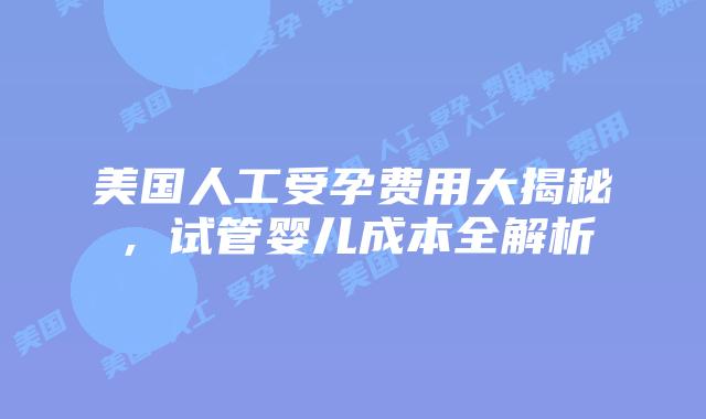 美国人工受孕费用大揭秘，试管婴儿成本全解析插图