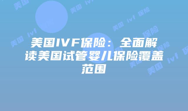 美国IVF保险：全面解读美国试管婴儿保险覆盖范围插图
