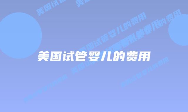 美国试管婴儿的费用插图 美国试管婴儿的费用插图