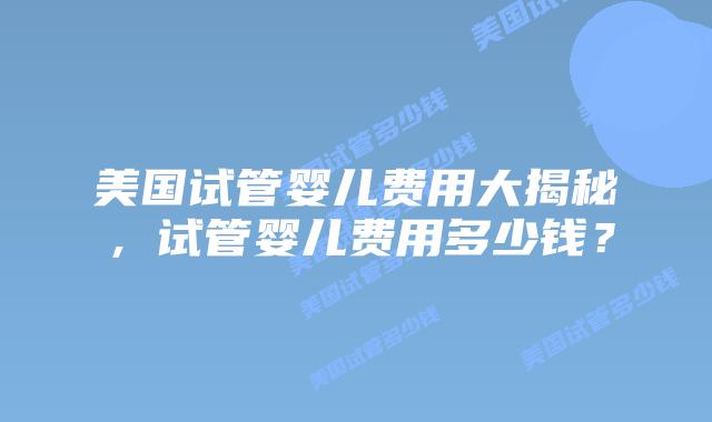 美国试管婴儿费用大揭秘，试管婴儿费用多少钱？插图