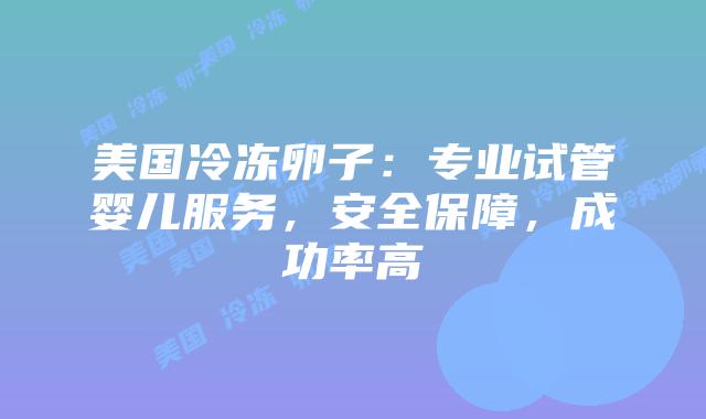 美国冷冻卵子：专业试管婴儿服务，安全保障，成功率高插图