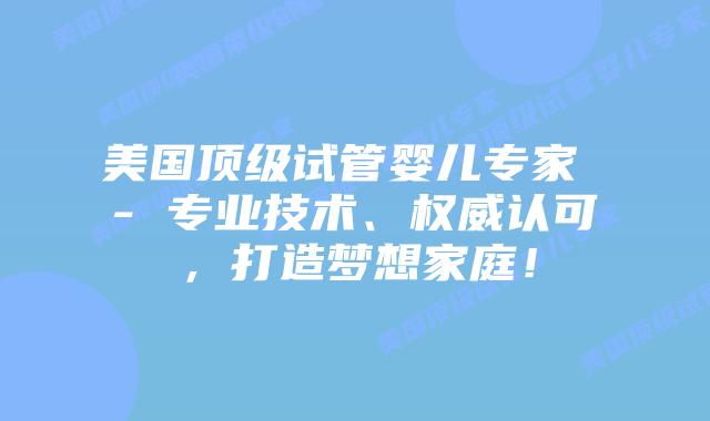 美国顶级试管婴儿专家 – 专业技术、权威认可，打造梦想家庭！插图