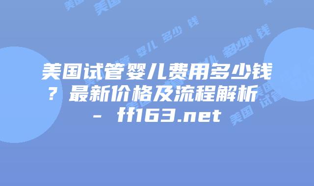 美国试管婴儿费用多少钱？最新价格及流程解析 – ff163.net插图