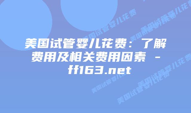 美国试管婴儿花费：了解费用及相关费用因素 – ff163.net插图