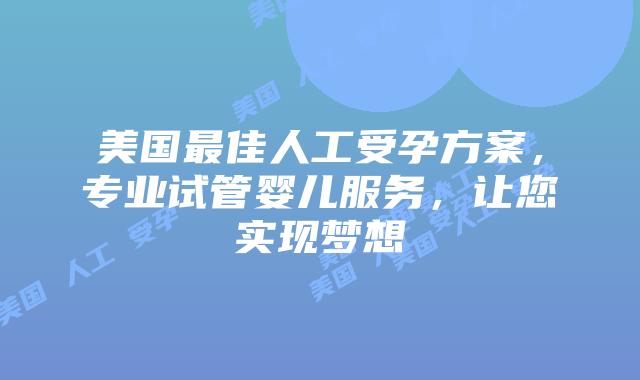 美国最佳人工受孕方案，专业试管婴儿服务，让您实现梦想插图