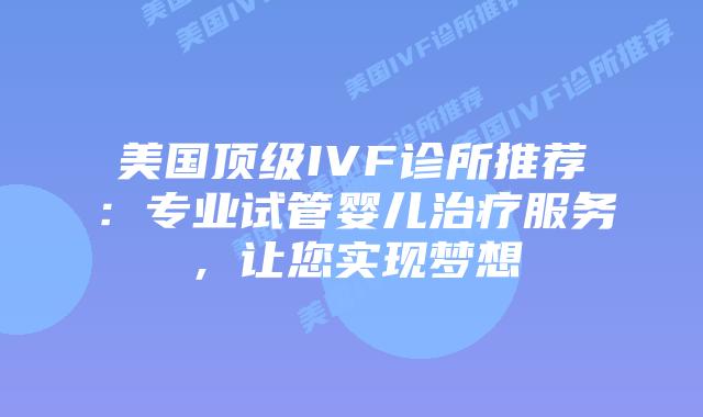 美国顶级IVF诊所推荐：专业试管婴儿治疗服务，让您实现梦想插图