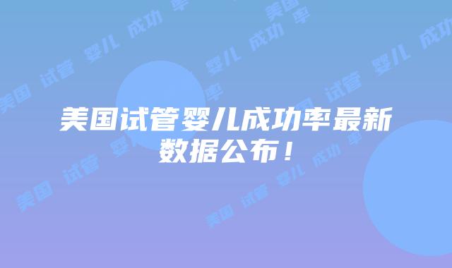 美国试管婴儿成功率最新数据公布!插图 美国试管婴儿成功率最新数据公布!插图