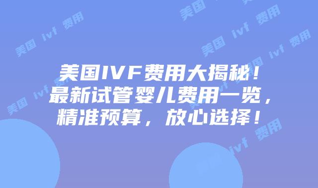 美国IVF费用大揭秘！最新试管婴儿费用一览，精准预算，放心选择！插图
