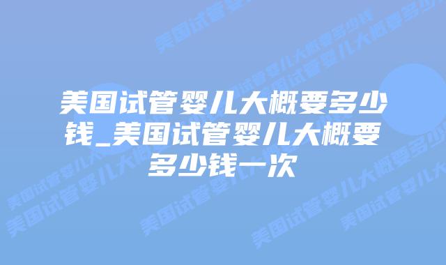 美国试管婴儿大概要多少钱_美国试管婴儿大概要多少钱一次插图 美国试管婴儿大概要多少钱_美国试管婴儿大概要多少钱一次插图