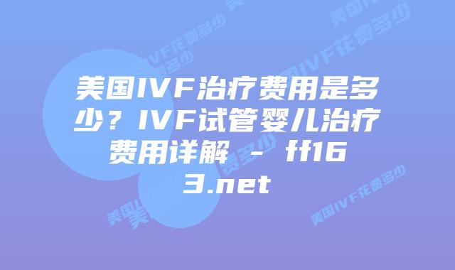 美国IVF治疗费用是多少?IVF试管婴儿治疗费用详解 – ff163.net插图 美国IVF治疗费用是多少?IVF试管婴儿治疗费用详解 – ff163.net插图