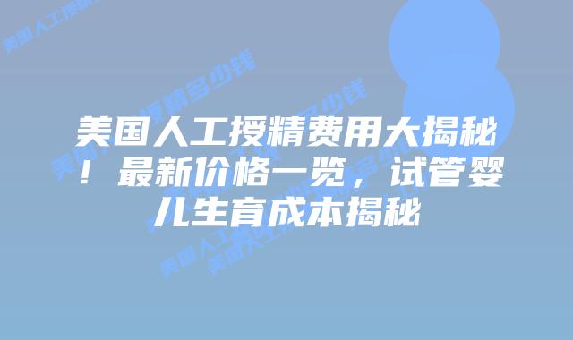 美国人工授精费用大揭秘！最新价格一览，试管婴儿生育成本揭秘插图