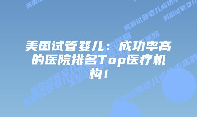美国试管婴儿：成功率高的医院排名Top医疗机构！插图