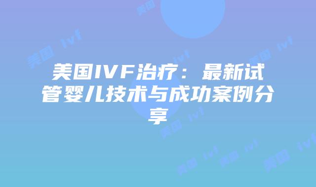 美国IVF治疗：最新试管婴儿技术与成功案例分享插图