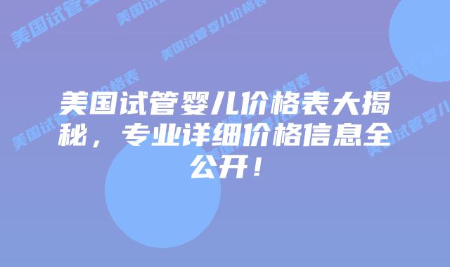 美国试管婴儿价格表大揭秘，专业详细价格信息全公开！插图