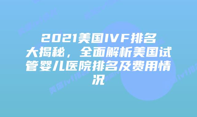 2021美国IVF排名大揭秘，全面解析美国试管婴儿医院排名及费用情况插图