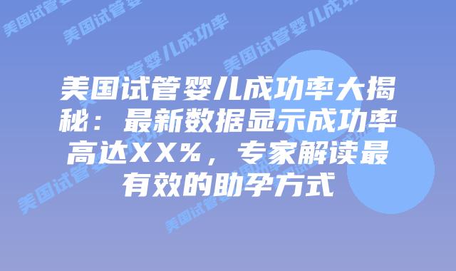 美国试管婴儿成功率大揭秘：最新数据显示成功率高达XX%，专家解读最有效的助孕方式插图