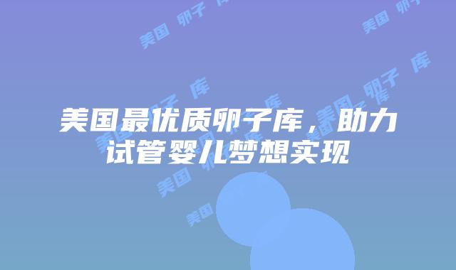 美国最优质卵子库，助力试管婴儿梦想实现插图