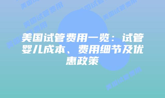 美国试管费用一览：试管婴儿成本、费用细节及优惠政策插图