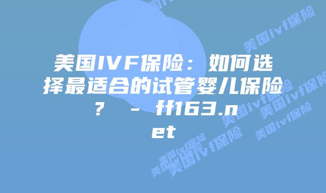 美国IVF保险：如何选择最适合的试管婴儿保险？ – ff163.net插图