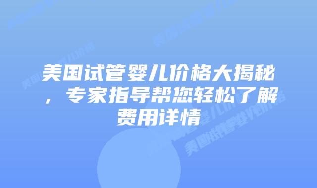 美国试管婴儿价格大揭秘，专家指导帮您轻松了解费用详情插图