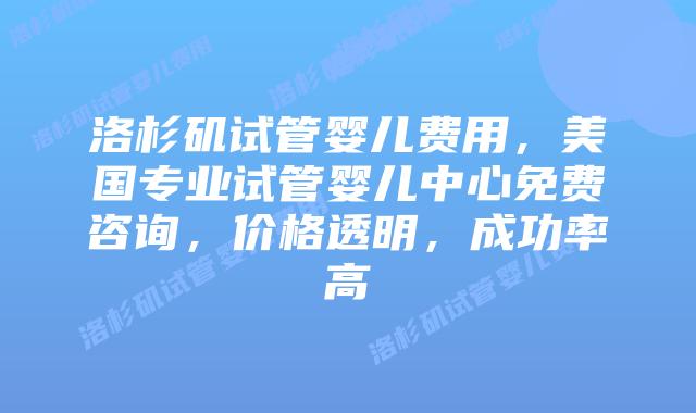洛杉矶试管婴儿费用，美国专业试管婴儿中心免费咨询，价格透明，成功率高插图