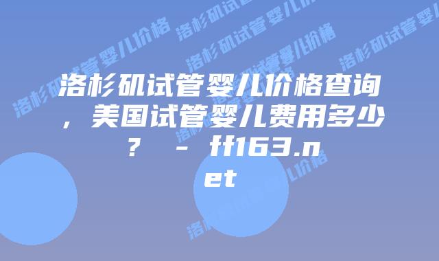 洛杉矶试管婴儿价格查询，美国试管婴儿费用多少？ – ff163.net插图