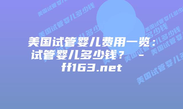 美国试管婴儿费用一览：试管婴儿多少钱？ – ff163.net插图