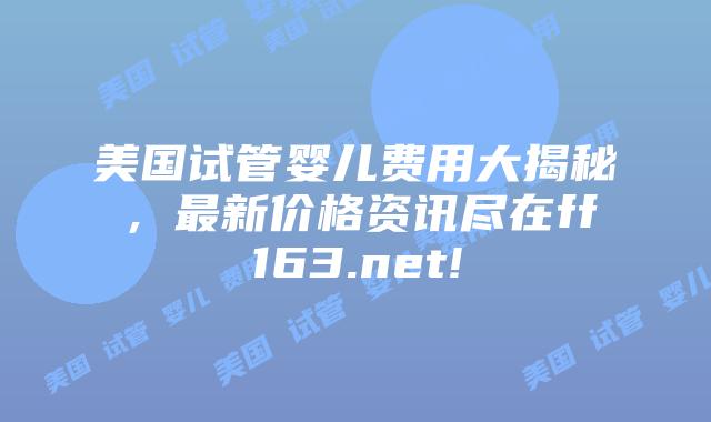 美国试管婴儿费用大揭秘，最新价格资讯尽在ff163.net!插图