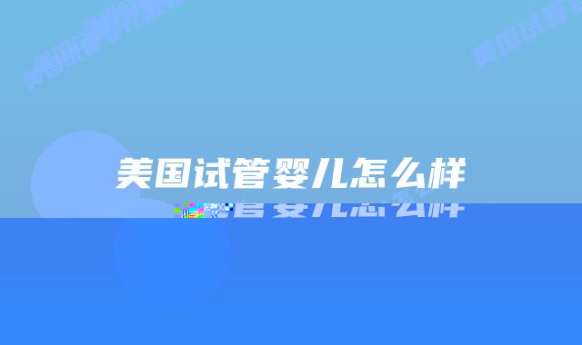 美国试管婴儿怎么样插图 美国试管婴儿怎么样插图