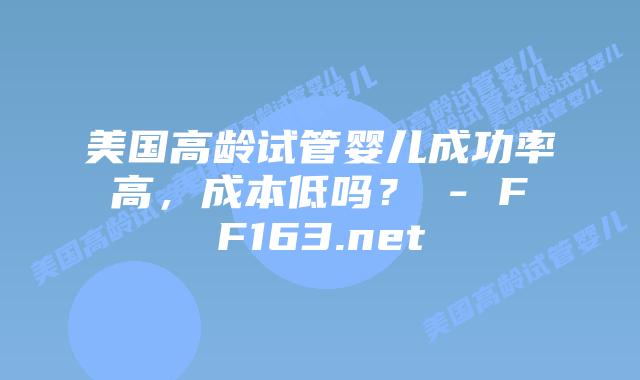 美国高龄试管婴儿成功率高，成本低吗？ – FF163.net插图