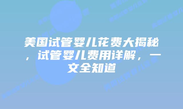 美国试管婴儿花费大揭秘，试管婴儿费用详解，一文全知道插图
