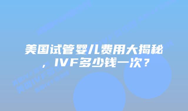 美国试管婴儿费用大揭秘，IVF多少钱一次？插图
