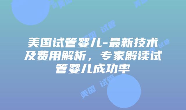美国试管婴儿-最新技术及费用解析，专家解读试管婴儿成功率插图
