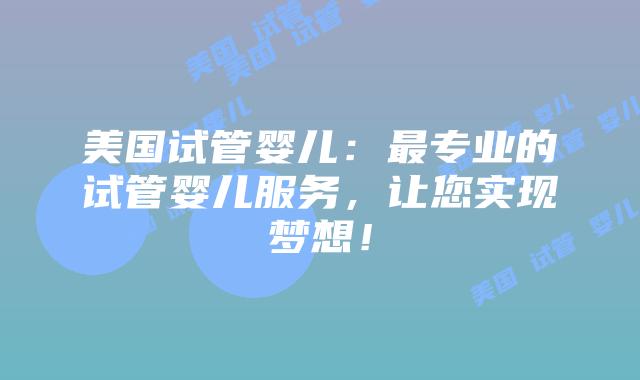 美国试管婴儿：最专业的试管婴儿服务，让您实现梦想！插图
