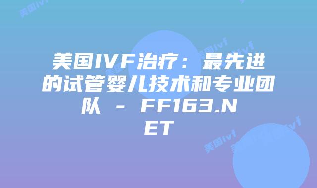 美国IVF治疗:最先进的试管婴儿技术和专业团队 – FF163.NET插图 美国IVF治疗:最先进的试管婴儿技术和专业团队 – FF163.NET插图